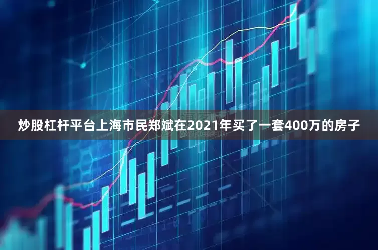 炒股杠杆平台上海市民郑斌在2021年买了一套400万的房子