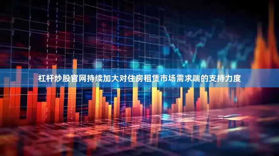 杠杆炒股官网持续加大对住房租赁市场需求端的支持力度