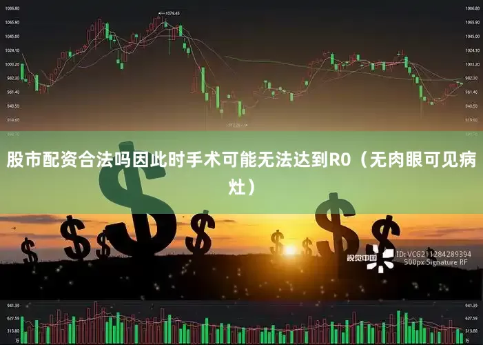股市配资合法吗因此时手术可能无法达到R0（无肉眼可见病灶）