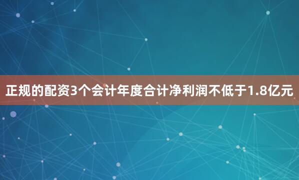 正规的配资3个会计年度合计净利润不低于1.8亿元