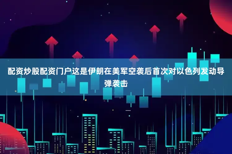 配资炒股配资门户这是伊朗在美军空袭后首次对以色列发动导弹袭击