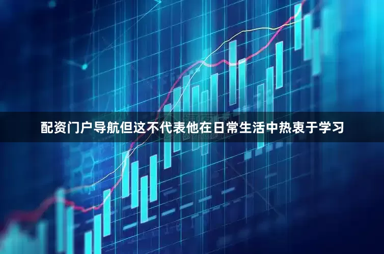配资门户导航但这不代表他在日常生活中热衷于学习