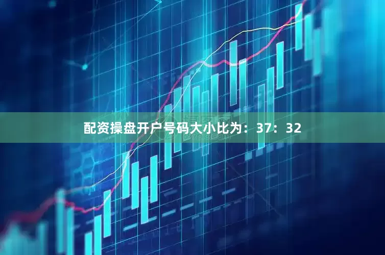 配资操盘开户号码大小比为：37：32