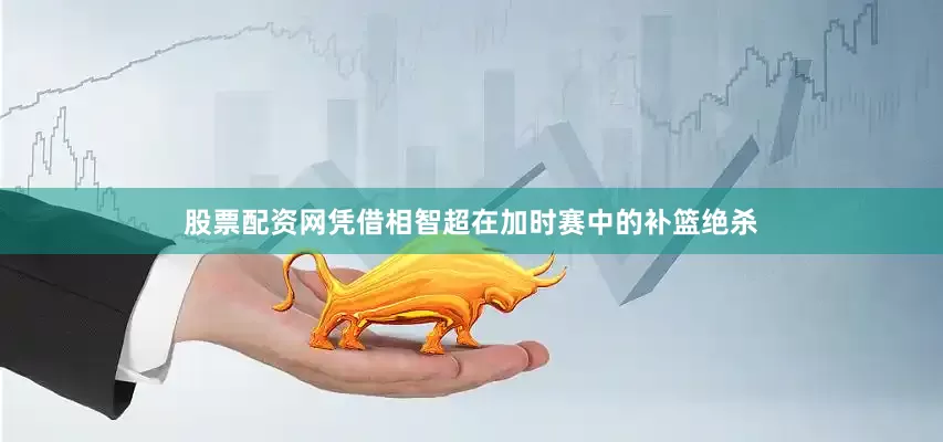 股票配资网凭借相智超在加时赛中的补篮绝杀