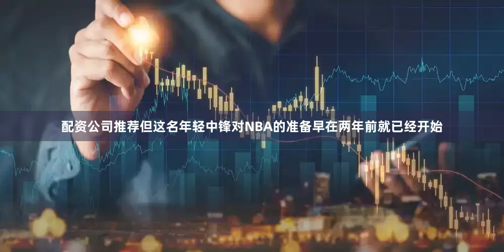 配资公司推荐但这名年轻中锋对NBA的准备早在两年前就已经开始