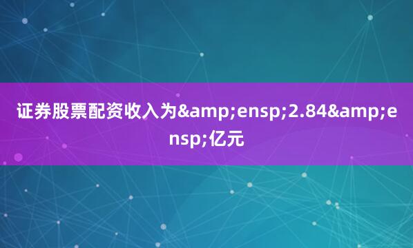 证券股票配资收入为&ensp;2.84&ensp;亿元