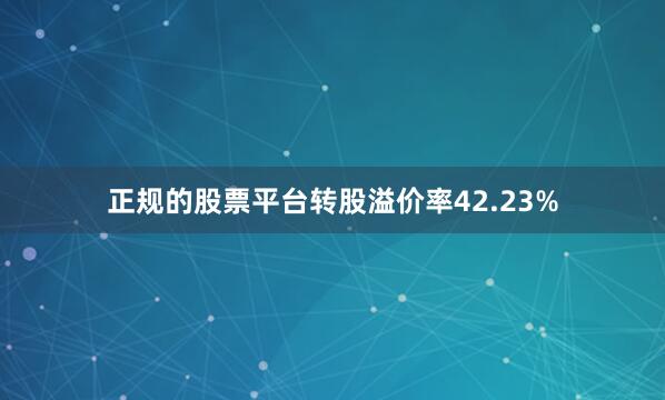 正规的股票平台转股溢价率42.23%