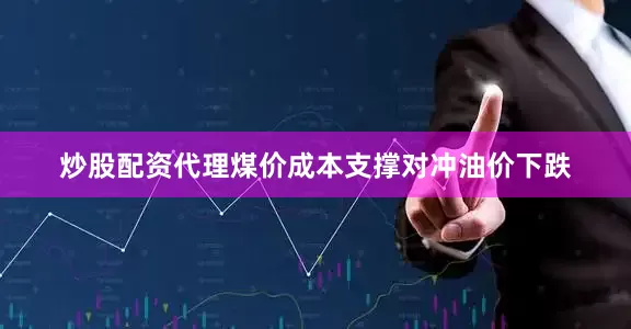 炒股配资代理煤价成本支撑对冲油价下跌
