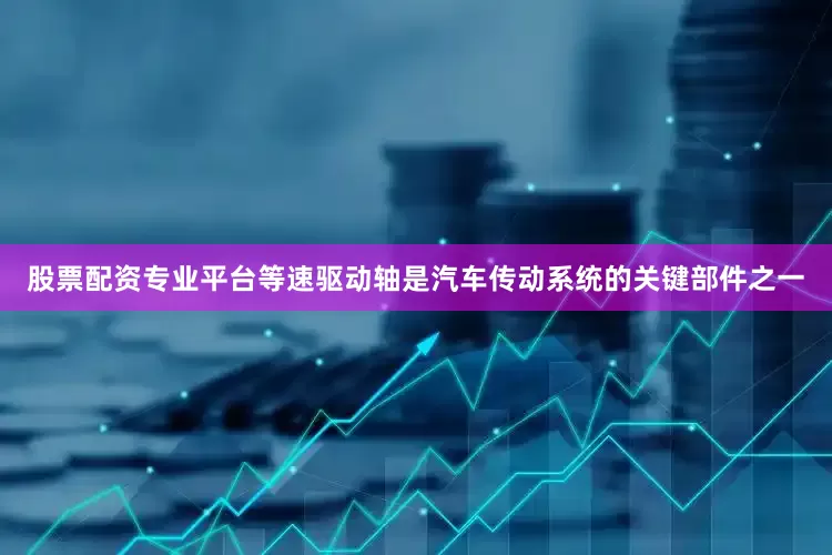股票配资专业平台等速驱动轴是汽车传动系统的关键部件之一