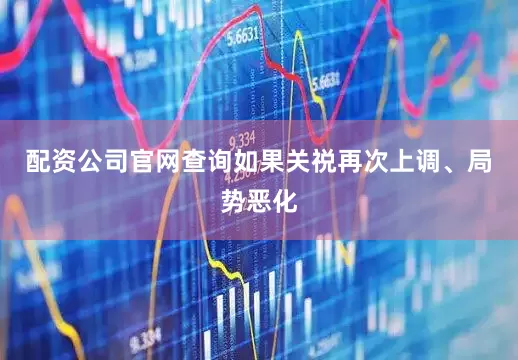 配资公司官网查询如果关祱再次上调、局势恶化