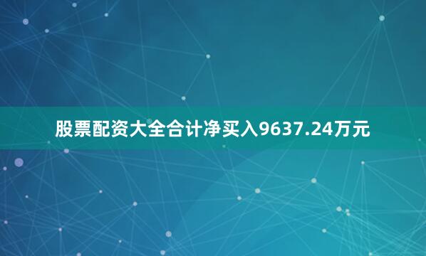 股票配资大全合计净买入9637.24万元