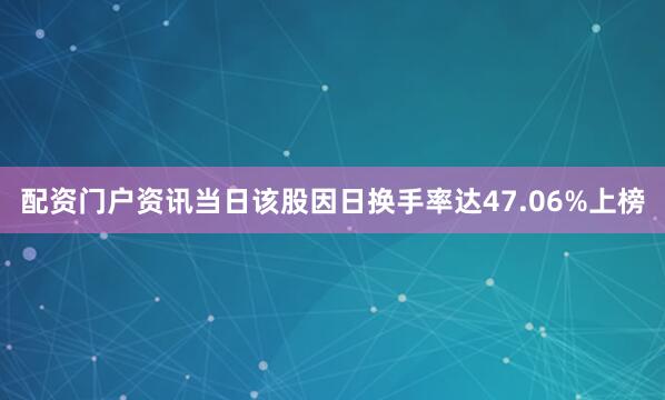 配资门户资讯当日该股因日换手率达47.06%上榜
