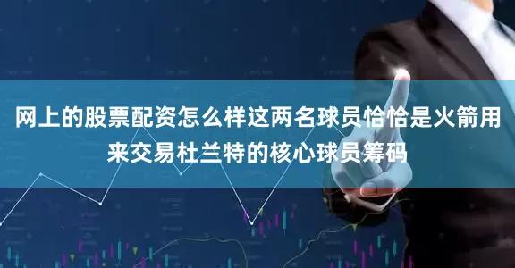 网上的股票配资怎么样这两名球员恰恰是火箭用来交易杜兰特的核心球员筹码