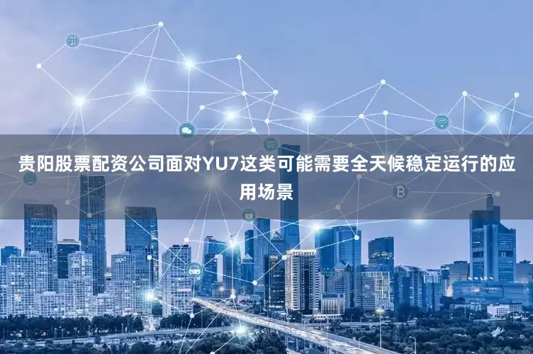 贵阳股票配资公司面对YU7这类可能需要全天候稳定运行的应用场景