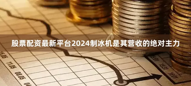 股票配资最新平台2024制冰机是其营收的绝对主力