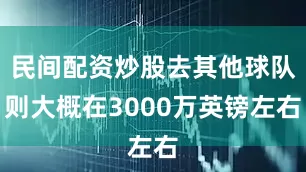 民间配资炒股去其他球队则大概在3000万英镑左右