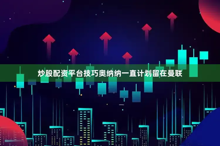 炒股配资平台技巧奥纳纳一直计划留在曼联