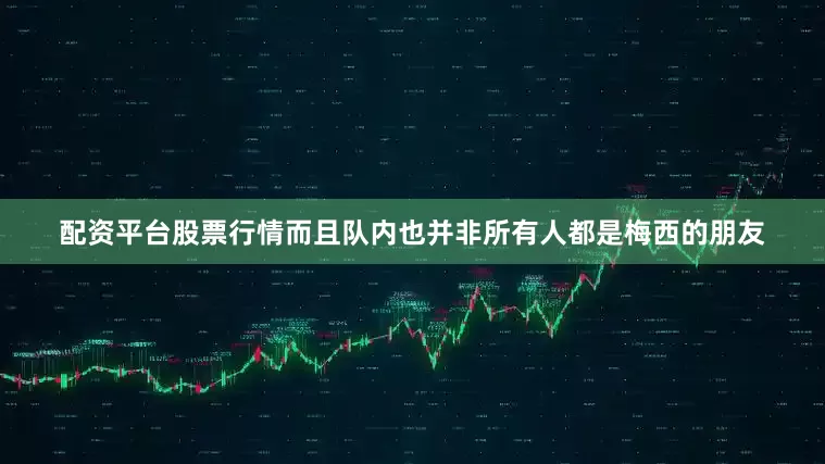 配资平台股票行情而且队内也并非所有人都是梅西的朋友