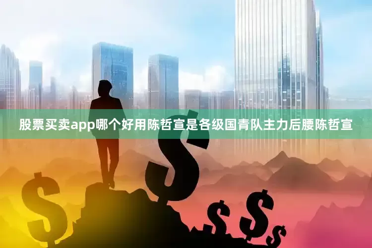 股票买卖app哪个好用陈哲宣是各级国青队主力后腰陈哲宣