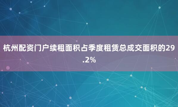 杭州配资门户续租面积占季度租赁总成交面积的29.2%