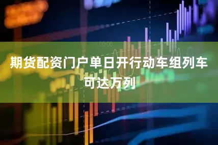 期货配资门户单日开行动车组列车可达万列