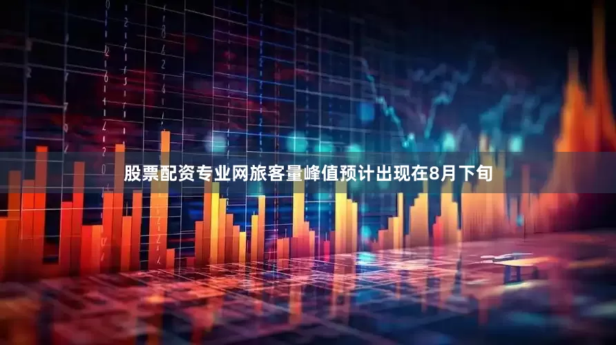 股票配资专业网旅客量峰值预计出现在8月下旬