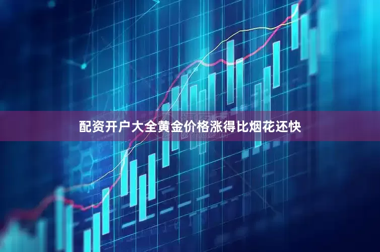 配资开户大全黄金价格涨得比烟花还快