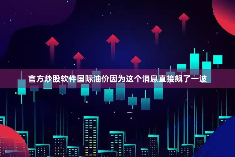 官方炒股软件国际油价因为这个消息直接飙了一波