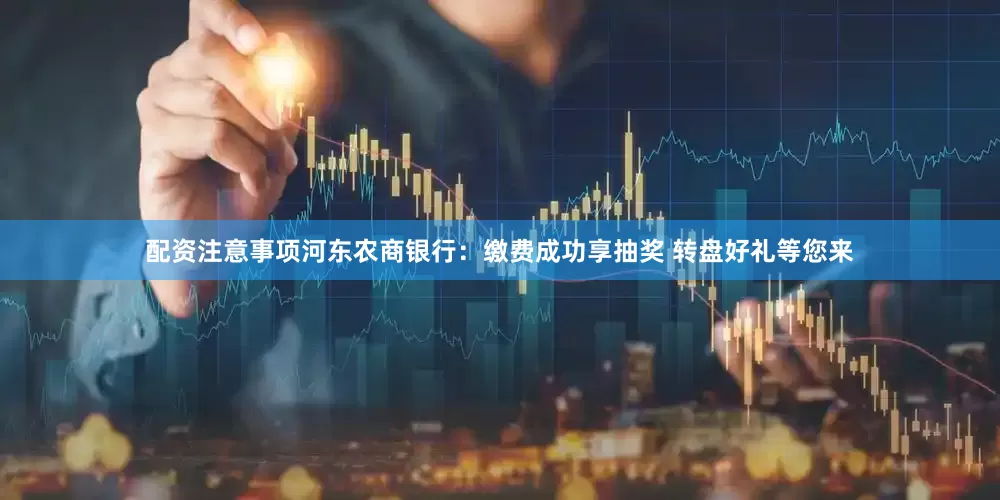 配资注意事项河东农商银行：缴费成功享抽奖 转盘好礼等您来