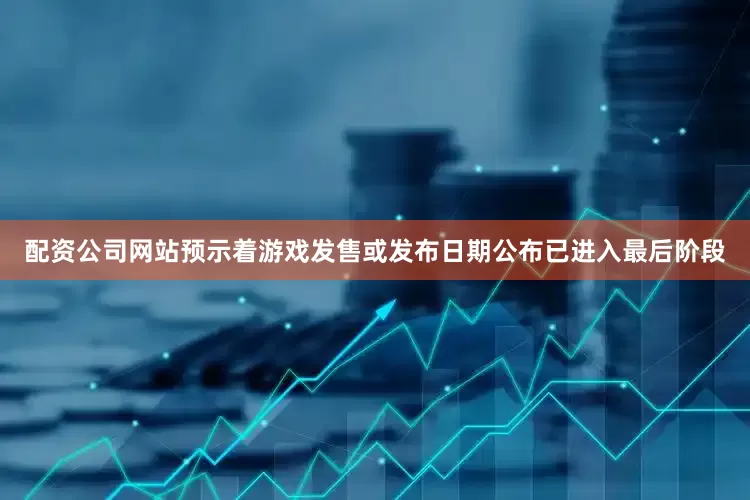 配资公司网站预示着游戏发售或发布日期公布已进入最后阶段