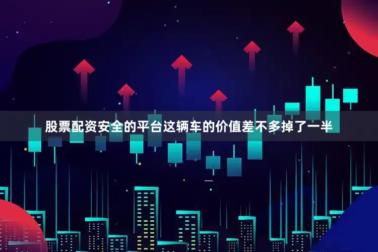 股票配资安全的平台这辆车的价值差不多掉了一半