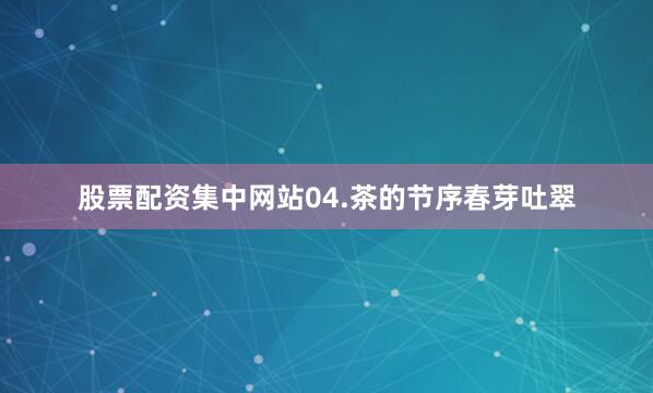 股票配资集中网站　　04.茶的节序　　春芽吐翠