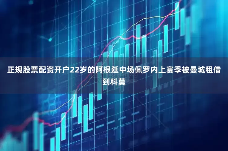 正规股票配资开户22岁的阿根廷中场佩罗内上赛季被曼城租借到科莫