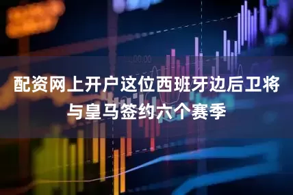 配资网上开户这位西班牙边后卫将与皇马签约六个赛季