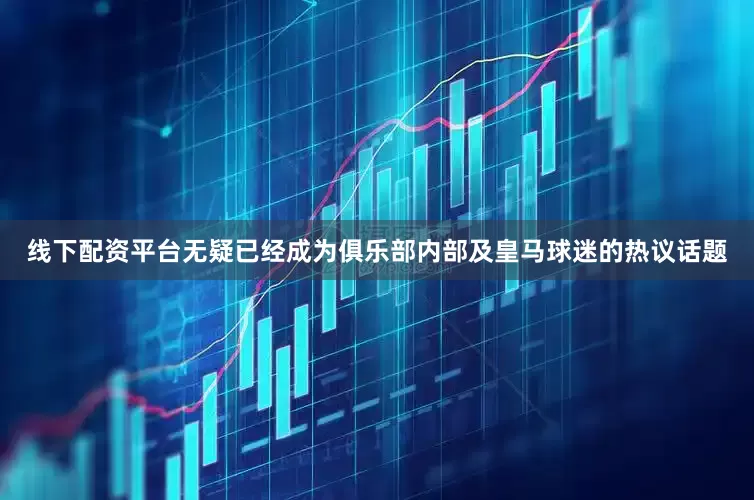 线下配资平台无疑已经成为俱乐部内部及皇马球迷的热议话题