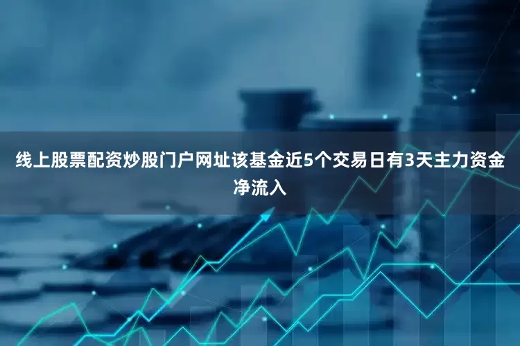 线上股票配资炒股门户网址该基金近5个交易日有3天主力资金净流入