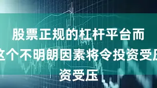 股票正规的杠杆平台而这个不明朗因素将令投资受压