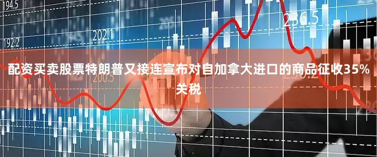 配资买卖股票特朗普又接连宣布对自加拿大进口的商品征收35%关税