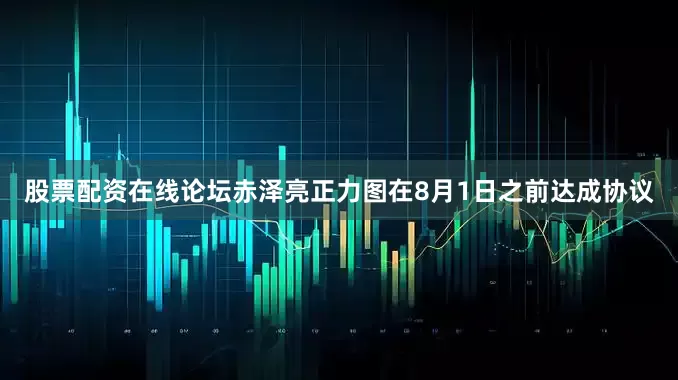 股票配资在线论坛　　赤泽亮正力图在8月1日之前达成协议