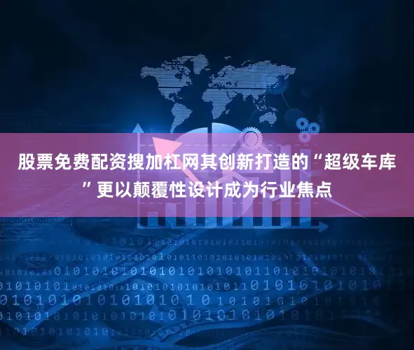 股票免费配资搜加杠网其创新打造的“超级车库”更以颠覆性设计成为行业焦点