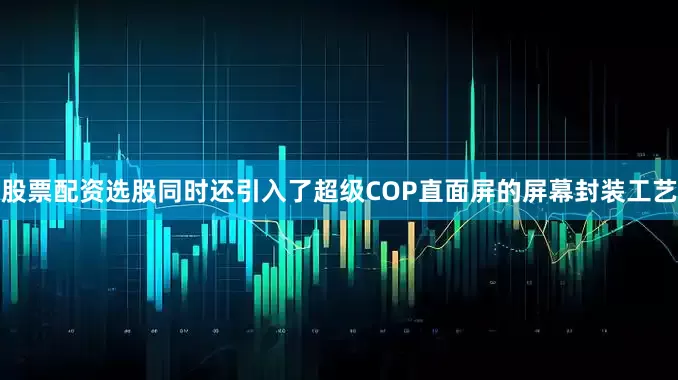 股票配资选股同时还引入了超级COP直面屏的屏幕封装工艺