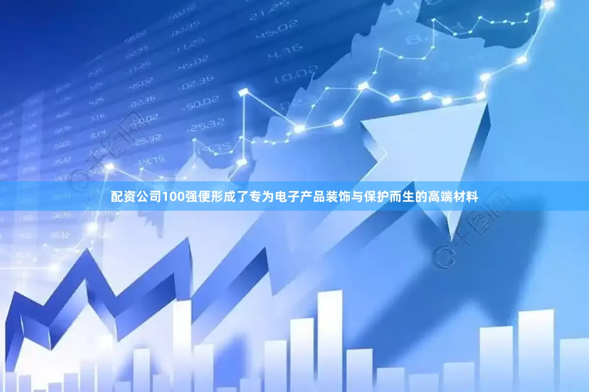 配资公司100强便形成了专为电子产品装饰与保护而生的高端材料