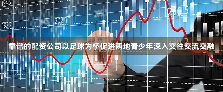 靠谱的配资公司以足球为桥促进两地青少年深入交往交流交融