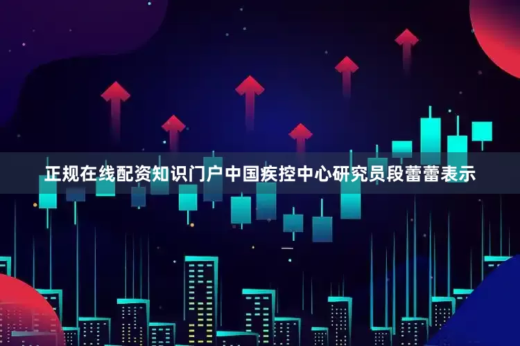 正规在线配资知识门户中国疾控中心研究员段蕾蕾表示
