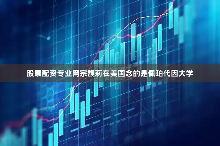 股票配资专业网宗馥莉在美国念的是佩珀代因大学