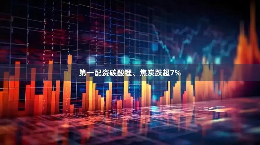 第一配资碳酸锂、焦炭跌超7%