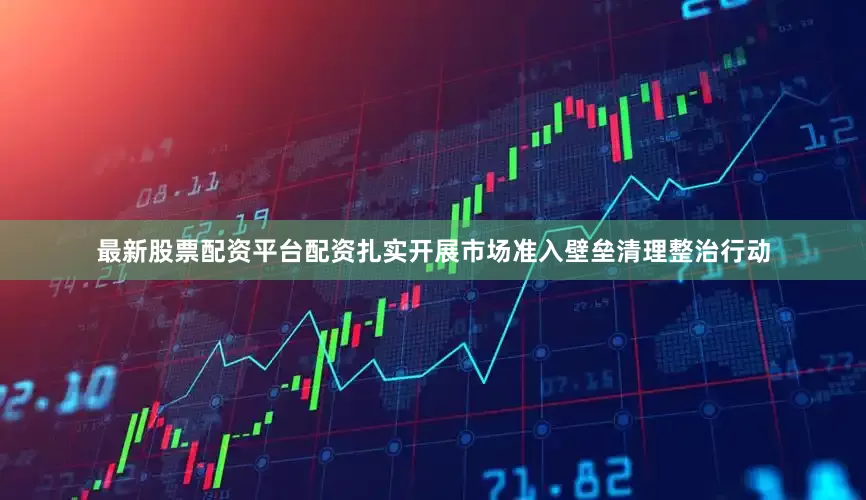 最新股票配资平台配资扎实开展市场准入壁垒清理整治行动