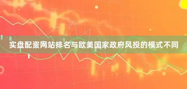 实盘配资网站排名与欧美国家政府风投的模式不同