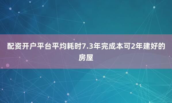 配资开户平台平均耗时7.3年完成本可2年建好的房屋