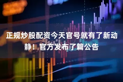 正规炒股配资今天官号就有了新动静！官方发布了篇公告